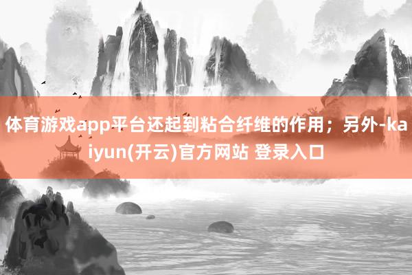 体育游戏app平台还起到粘合纤维的作用；另外-kaiyun(开云)官方网站 登录入口