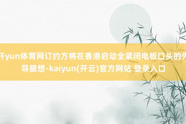 开yun体育网订约方将在香港启动全紧闭电板口头的先导臆想-kaiyun(开云)官方网站 登录入口