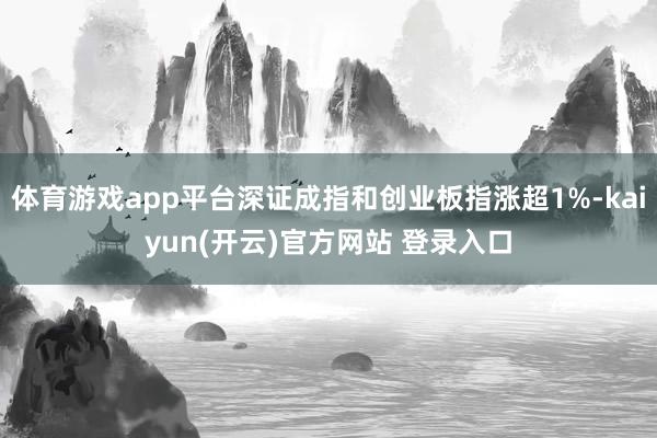 体育游戏app平台深证成指和创业板指涨超1%-kaiyun(开云)官方网站 登录入口