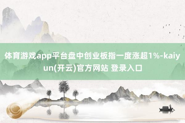 体育游戏app平台盘中创业板指一度涨超1%-kaiyun(开云)官方网站 登录入口