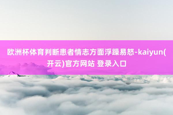 欧洲杯体育判断患者情志方面浮躁易怒-kaiyun(开云)官方网站 登录入口