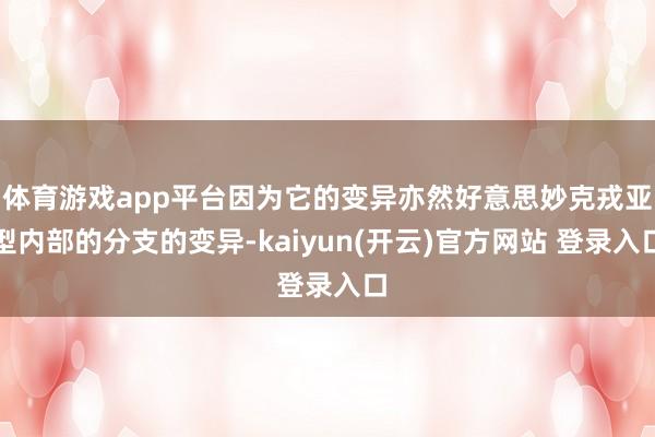 体育游戏app平台因为它的变异亦然好意思妙克戎亚型内部的分支的变异-kaiyun(开云)官方网站 登录入口