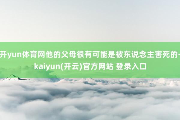 开yun体育网他的父母很有可能是被东说念主害死的-kaiyun(开云)官方网站 登录入口