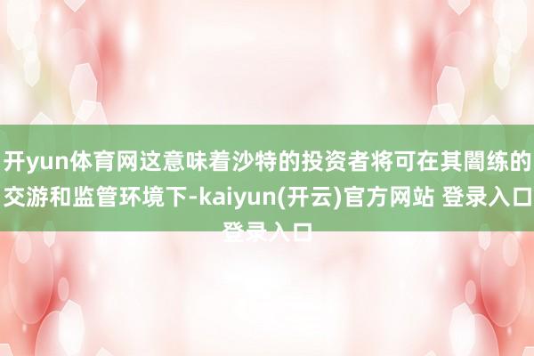 开yun体育网这意味着沙特的投资者将可在其闇练的交游和监管环境下-kaiyun(开云)官方网站 登录入口