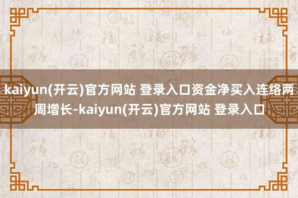 kaiyun(开云)官方网站 登录入口资金净买入连络两周增长-kaiyun(开云)官方网站 登录入口