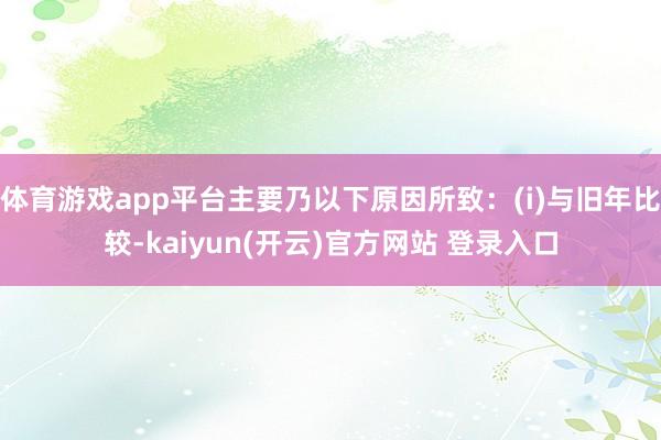 体育游戏app平台主要乃以下原因所致：(i)与旧年比较-kaiyun(开云)官方网站 登录入口