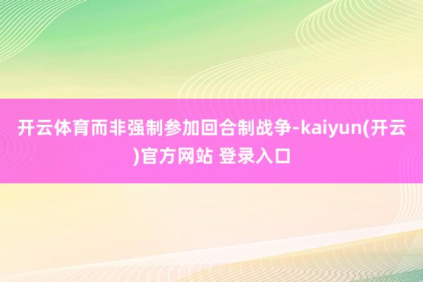 开云体育而非强制参加回合制战争-kaiyun(开云)官方网站 登录入口
