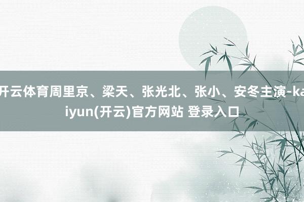 开云体育周里京、梁天、张光北、张小、安冬主演-kaiyun(开云)官方网站 登录入口