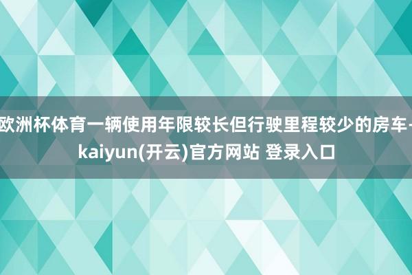 欧洲杯体育一辆使用年限较长但行驶里程较少的房车-kaiyun(开云)官方网站 登录入口