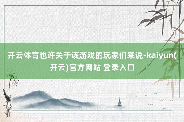开云体育也许关于该游戏的玩家们来说-kaiyun(开云)官方网站 登录入口
