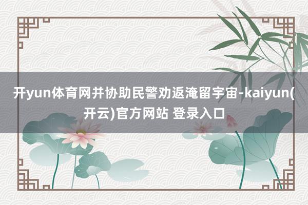 开yun体育网并协助民警劝返淹留宇宙-kaiyun(开云)官方网站 登录入口