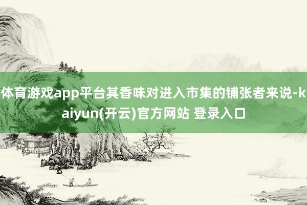 体育游戏app平台其香味对进入市集的铺张者来说-kaiyun(开云)官方网站 登录入口
