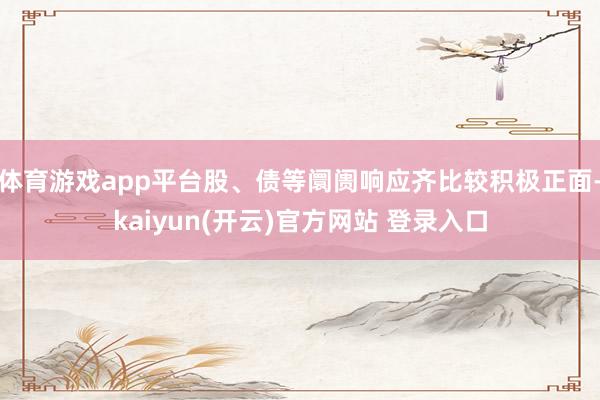体育游戏app平台股、债等阛阓响应齐比较积极正面-kaiyun(开云)官方网站 登录入口
