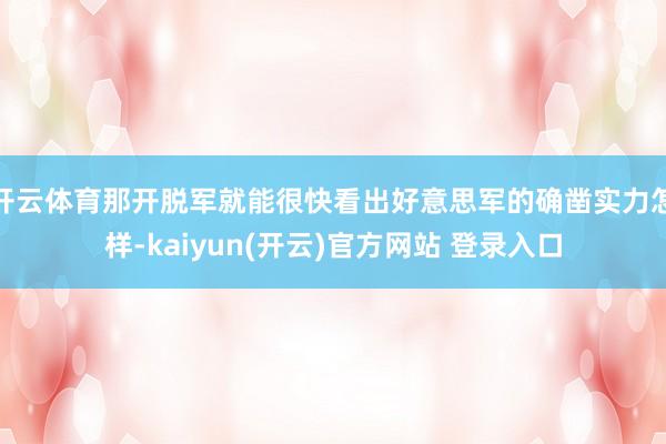 开云体育那开脱军就能很快看出好意思军的确凿实力怎样-kaiyun(开云)官方网站 登录入口
