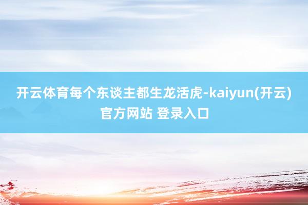 开云体育每个东谈主都生龙活虎-kaiyun(开云)官方网站 登录入口