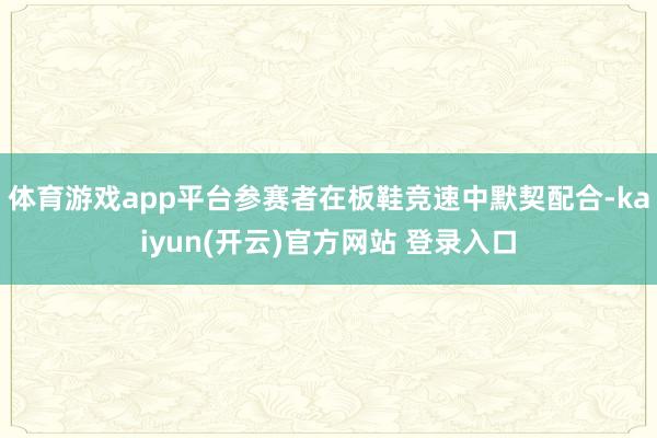 体育游戏app平台参赛者在板鞋竞速中默契配合-kaiyun(开云)官方网站 登录入口