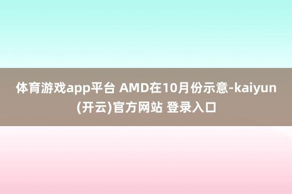 体育游戏app平台　　 AMD在10月份示意-kaiyun(开云)官方网站 登录入口