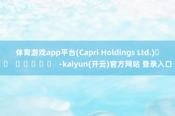 体育游戏app平台　　(Capri Holdings Ltd.)		  					  -kaiyun(开云)官方网站 登录入口
