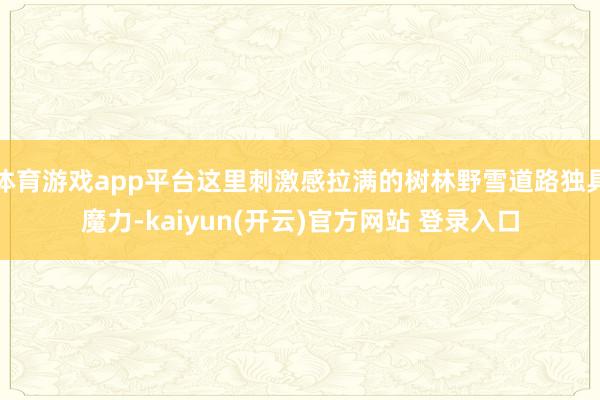 体育游戏app平台这里刺激感拉满的树林野雪道路独具魔力-kaiyun(开云)官方网站 登录入口