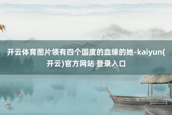 开云体育图片领有四个国度的血缘的她-kaiyun(开云)官方网站 登录入口