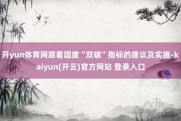 开yun体育网跟着国度“双碳”指标的建议及实施-kaiyun(开云)官方网站 登录入口