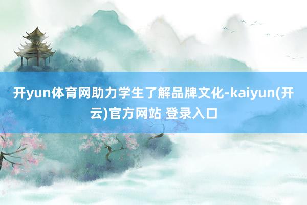 开yun体育网助力学生了解品牌文化-kaiyun(开云)官方网站 登录入口
