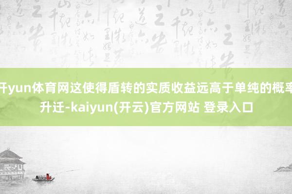 开yun体育网这使得盾转的实质收益远高于单纯的概率升迁-kaiyun(开云)官方网站 登录入口