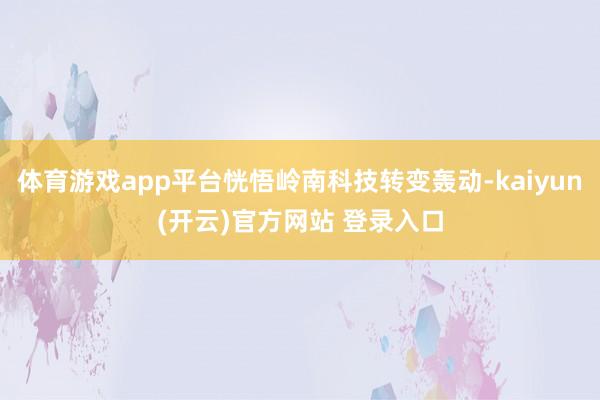 体育游戏app平台恍悟岭南科技转变轰动-kaiyun(开云)官方网站 登录入口