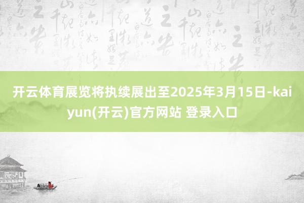 开云体育展览将执续展出至2025年3月15日-kaiyun(开云)官方网站 登录入口