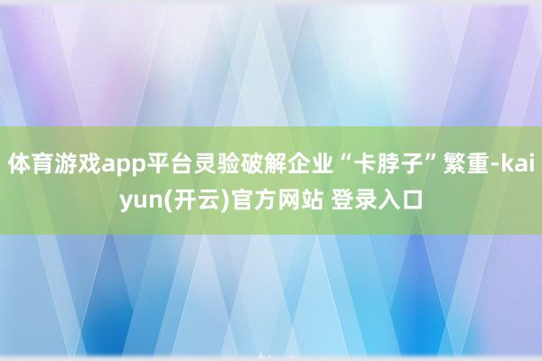 体育游戏app平台灵验破解企业“卡脖子”繁重-kaiyun(开云)官方网站 登录入口