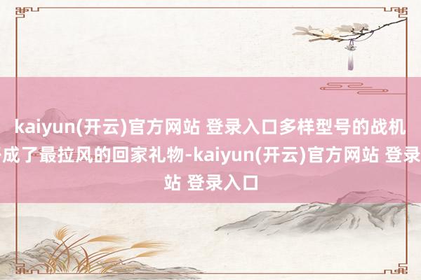 kaiyun(开云)官方网站 登录入口多样型号的战机模子成了最拉风的回家礼物-kaiyun(开云)官方网站 登录入口