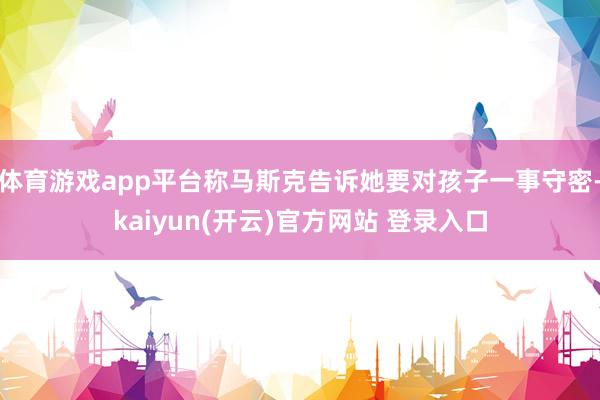 体育游戏app平台称马斯克告诉她要对孩子一事守密-kaiyun(开云)官方网站 登录入口