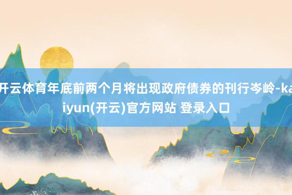 开云体育年底前两个月将出现政府债券的刊行岑岭-kaiyun(开云)官方网站 登录入口