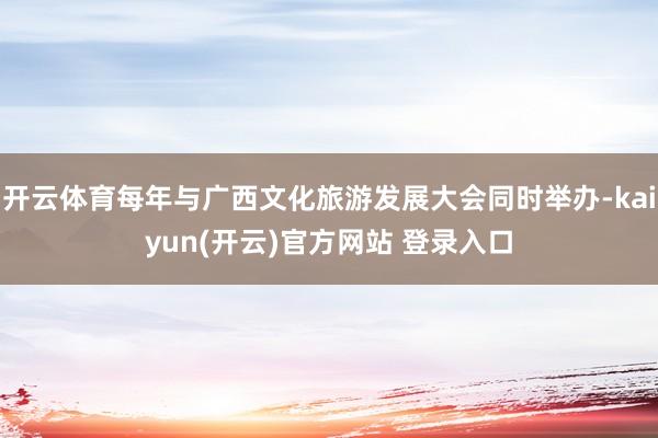 开云体育每年与广西文化旅游发展大会同时举办-kaiyun(开云)官方网站 登录入口