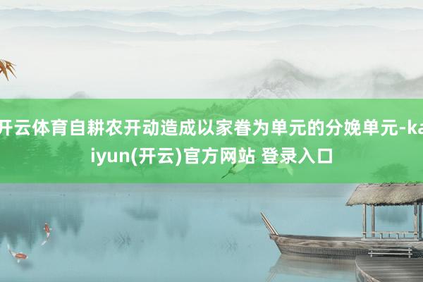 开云体育自耕农开动造成以家眷为单元的分娩单元-kaiyun(开云)官方网站 登录入口