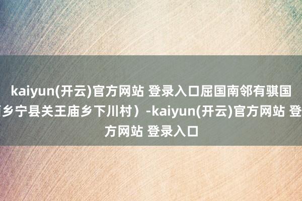 kaiyun(开云)官方网站 登录入口屈国南邻有骐国（山西乡宁县关王庙乡下川村）-kaiyun(开云)官方网站 登录入口