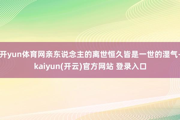 开yun体育网亲东说念主的离世恒久皆是一世的湿气-kaiyun(开云)官方网站 登录入口