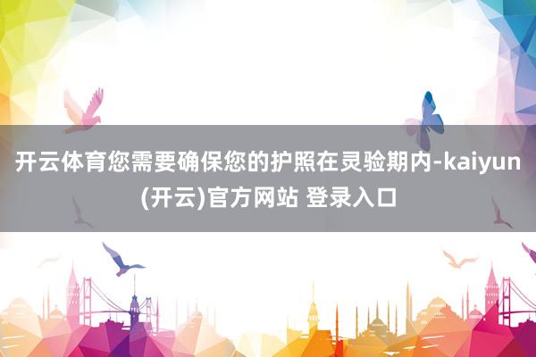 开云体育您需要确保您的护照在灵验期内-kaiyun(开云)官方网站 登录入口