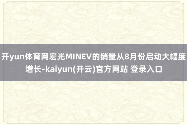 开yun体育网宏光MINEV的销量从8月份启动大幅度增长-kaiyun(开云)官方网站 登录入口