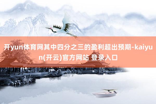 开yun体育网其中四分之三的盈利超出预期-kaiyun(开云)官方网站 登录入口