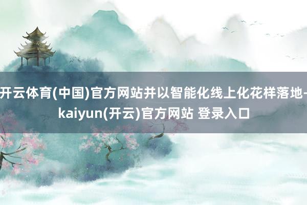 开云体育(中国)官方网站并以智能化线上化花样落地-kaiyun(开云)官方网站 登录入口