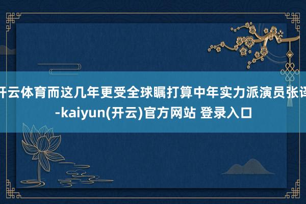 开云体育而这几年更受全球瞩打算中年实力派演员张译-kaiyun(开云)官方网站 登录入口