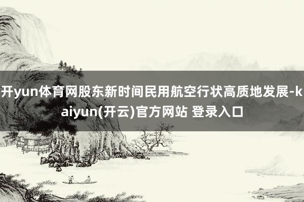 开yun体育网股东新时间民用航空行状高质地发展-kaiyun(开云)官方网站 登录入口