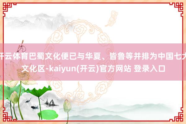 开云体育巴蜀文化便已与华夏、皆鲁等并排为中国七大文化区-kaiyun(开云)官方网站 登录入口