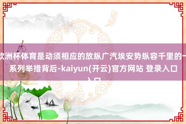 欧洲杯体育是动须相应的放纵广汽埃安势纵容千里的一系列举措背后-kaiyun(开云)官方网站 登录入口