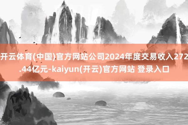 开云体育(中国)官方网站公司2024年度交易收入272.44亿元-kaiyun(开云)官方网站 登录入口