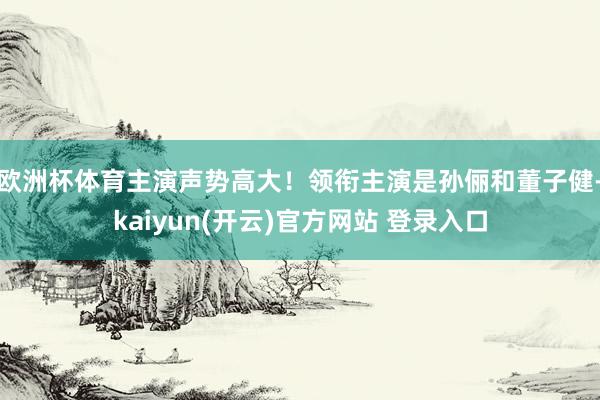 欧洲杯体育主演声势高大！领衔主演是孙俪和董子健-kaiyun(开云)官方网站 登录入口