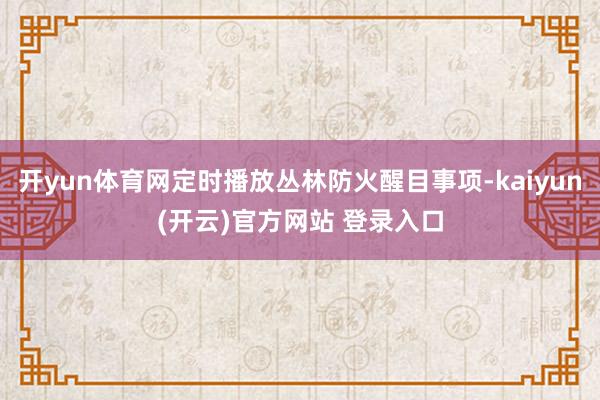 开yun体育网定时播放丛林防火醒目事项-kaiyun(开云)官方网站 登录入口