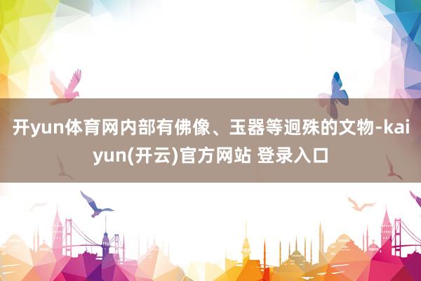 开yun体育网内部有佛像、玉器等迥殊的文物-kaiyun(开云)官方网站 登录入口