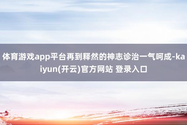 体育游戏app平台再到释然的神志诊治一气呵成-kaiyun(开云)官方网站 登录入口